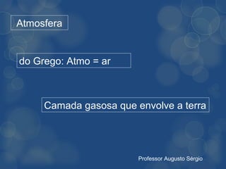 Atmosfera


do Grego: Atmo = ar



     Camada gasosa que envolve a terra




                        Professor Augusto Sérgio
 