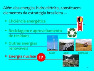 Além das energias hidroelétrica, constituem
elementos da estratégia brasileira ...
 Eficiência energética

 Reciclagem e aproveitamento
  de resíduos
 Outras energias
  renováveis
                          eólica   solar   biomassa
 Energia nuclear !?

                                                  31
 
