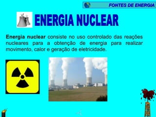 FONTES DE ENERGIA




Energia nuclear consiste no uso controlado das reações
nucleares para a obtenção de energia para realizar
movimento, calor e geração de eletricidade.
 