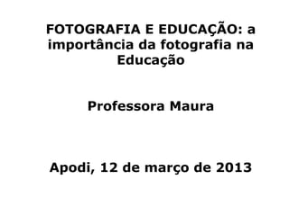 FOTOGRAFIA E EDUCAÇÃO: a
importância da fotografia na
Educação
Professora Maura
Apodi, 12 de março de 2013
 