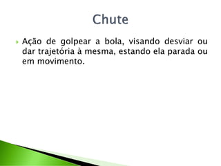  Ação de golpear a bola, visando desviar ou
dar trajetória à mesma, estando ela parada ou
em movimento.
 