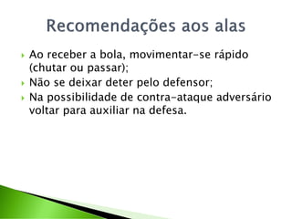  Ao receber a bola, movimentar-se rápido
(chutar ou passar);
 Não se deixar deter pelo defensor;
 Na possibilidade de contra-ataque adversário
voltar para auxiliar na defesa.
 