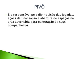 É o responsável pela distribuição das jogadas,
ações de finalização e abertura de espaços na
área adversária para penetração de seus
companheiros.
 