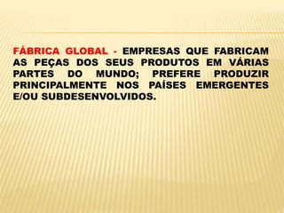 FÁBRICA GLOBAL - EMPRESAS QUE FABRICAM
AS PEÇAS DOS SEUS PRODUTOS EM VÁRIAS
PARTES DO MUNDO; PREFERE PRODUZIR
PRINCIPALMENTE NOS PAÍSES EMERGENTES
E/OU SUBDESENVOLVIDOS.
 