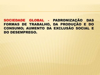 SOCIEDADE GLOBAL - PADRONIZAÇÃO DAS
FORMAS DE TRABALHO, DA PRODUÇÃO E DO
CONSUMO; AUMENTO DA EXCLUSÃO SOCIAL E
DO DESEMPREGO.
 