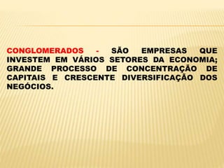 CONGLOMERADOS - SÃO EMPRESAS QUE
INVESTEM EM VÁRIOS SETORES DA ECONOMIA;
GRANDE PROCESSO DE CONCENTRAÇÃO DE
CAPITAIS E CRESCENTE DIVERSIFICAÇÃO DOS
NEGÓCIOS.
 