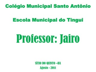 Colégio Municipal Santo Antônio  <br />Escola Municipal do Tingui<br />Professor: Jairo<br />SÍTIO DO QUINTO –BA<br />Agos...