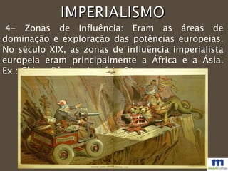 4- Zonas de Influência: Eram as áreas de
dominação e exploração das potências europeias.
No século XIX, as zonas de influência imperialista
europeia eram principalmente a África e a Ásia.
Ex.: China, Pérsia e Império Otamano
 