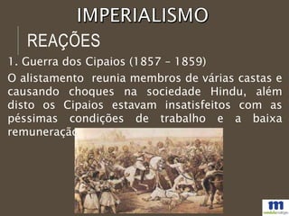 REAÇÕES
1. Guerra dos Cipaios (1857 – 1859)
O alistamento reunia membros de várias castas e
causando choques na sociedade Hindu, além
disto os Cipaios estavam insatisfeitos com as
péssimas condições de trabalho e a baixa
remuneração.
 