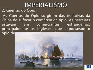 As Guerras do Ópio surgiram das tentativas da
China de sufocar o comércio de ópio. As barreiras
estavam em comerciantes estrangeiros,
principalmente os ingleses, que exportavam o
ópio de maneira ilegal para a China.
2. Guerras do Ópio
 