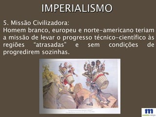 5. Missão Civilizadora:
Homem branco, europeu e norte-americano teriam
a missão de levar o progresso técnico-científico às
regiões “atrasadas” e sem condições de
progredirem sozinhas.
 