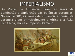 4- Zonas de Influência: Eram as áreas de
dominação e exploração das potências europeias.
No século XIX, as zonas de influência imperialista
europeia eram principalmente a África e a Ásia.
Ex.: China, Pérsia e Império Otamano
 