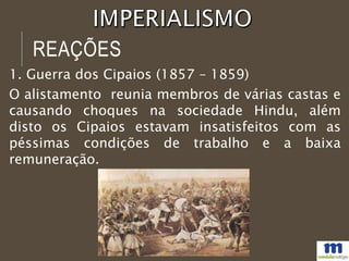 REAÇÕES
1. Guerra dos Cipaios (1857 – 1859)
O alistamento reunia membros de várias castas e
causando choques na sociedade Hindu, além
disto os Cipaios estavam insatisfeitos com as
péssimas condições de trabalho e a baixa
remuneração.
 