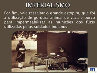 Por fim, vale ressaltar o grande estopim, que foi
a utilização de gordura animal de vaca e porco
para impermeabilizar as munições dos fuzis
utilizadas pelos soldados indianos
 