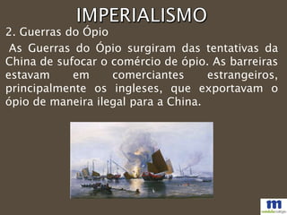 As Guerras do Ópio surgiram das tentativas da
China de sufocar o comércio de ópio. As barreiras
estavam em comerciantes estrangeiros,
principalmente os ingleses, que exportavam o
ópio de maneira ilegal para a China.
2. Guerras do Ópio
 