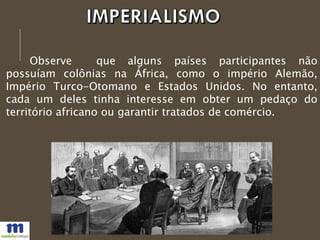 Observe que alguns países participantes não
possuíam colônias na África, como o império Alemão,
Império Turco-Otomano e Estados Unidos. No entanto,
cada um deles tinha interesse em obter um pedaço do
território africano ou garantir tratados de comércio.
 