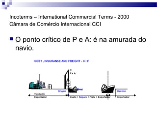 Incoterms – International Commercial Terms - 2000
Câmara de Comércio Internacional CCI
 O ponto crítico de P e A: é na amurada do
navio.
 