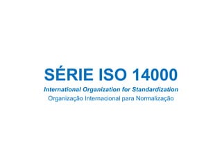 SÉRIE ISO 14000
International Organization for Standardization
Organização Internacional para Normalização
 