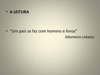 • A LEITURA
• “Um país se faz com homens e livros”
(Monteiro Lobato)
 