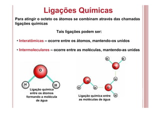 Ligações Químicas
Para atingir o octeto os átomos se combinam através das chamadas
ligações químicas
Tais ligações podem s...