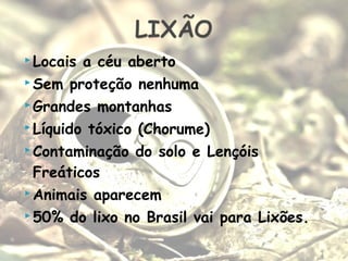  Locais a céu aberto
 Sem proteção nenhuma
 Grandes montanhas
 Líquido tóxico (Chorume)
 Contaminação do solo e Lençóis
Freáticos
 Animais aparecem
 50% do lixo no Brasil vai para Lixões.
 