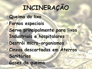  Queima do lixo
 Fornos especiais
 Serve principalmente para lixos
Industriais e hospitalares
 Destrói micro-organismos
 Cinzas descartadas em Aterros
Sanitários
 Gases da queima
 