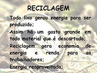  Todo lixo gerou energia para ser
produzido;
 Assim há um gasto grande em
todo material que é descartado;
 Reciclagem gera economia de
energia e renda para os
trabalhadores;
 Energia reaproveitada;
 