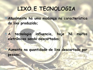  Atualmente há uma mudança na característica
do lixo produzido;
 A tecnologia influencia, hoje há muitos
eletrônicos sendo descartados;
 Aumento na quantidade de lixo descartado por
pessoa;
 