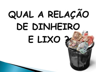 QUAL A RELAÇÃO
DE DINHEIRO
E LIXO ?
 