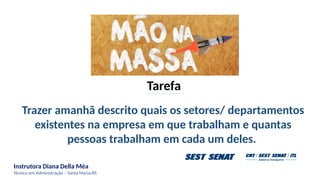 Instrutora Diana Della Méa
Técnico em Administração – Santa Maria/RS
Tarefa
Trazer amanhã descrito quais os setores/ departamentos
existentes na empresa em que trabalham e quantas
pessoas trabalham em cada um deles.
 