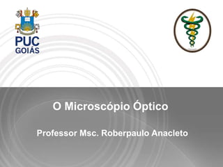 O Microscópio Óptico
Professor Msc. Roberpaulo Anacleto
 