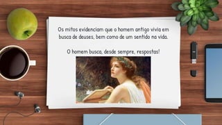 Os mitos evidenciam que o homem antigo vivia em
busca de deuses, bem como de um sentido na vida.
O homem busca, desde sempre, respostas!
 