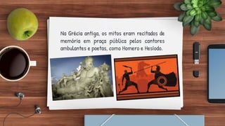 Na Grécia antiga, os mitos eram recitados de
memória em praça pública pelos cantores
ambulantes e poetas, como Homero e Hesíodo.
 