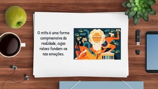 O mito é uma forma
compreensiva da
realidade, cujas
raízes fundam-se
nas emoções.
 