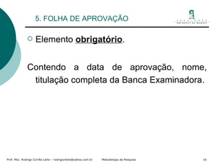 5. FOLHA DE APROVAÇÃO Elemento  obrigatório . Contendo a data de aprovação, nome, titulação completa da Banca Examinadora. 