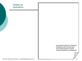 Modelo de dedicatória Homenagem póstuma a Eduardo Rodrigues, pelo início de tudo isso e pelo incentivo à minha carreira acadêmica e profissional. 