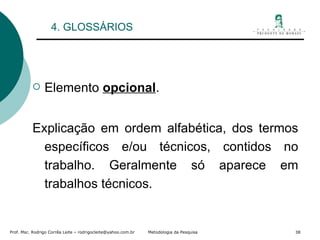 4. GLOSSÁRIOS Elemento  opcional . Explicação em ordem alfabética, dos termos específicos e/ou técnicos, contidos no trabalho. Geralmente só aparece em trabalhos técnicos.  