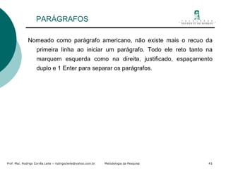 PARÁGRAFOS Nomeado como parágrafo americano, não existe mais o recuo da primeira linha ao iniciar um parágrafo. Todo ele reto tanto na marquem esquerda como na direita, justificado, espaçamento duplo e 1 Enter para separar os parágrafos.  