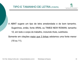 TIPO E TAMANHO DE LETRA  (FONTE) A ABNT sugere um tipo de letra arredondada e de bom tamanho. Sugerimos, então, fonte ARIAL ou TIMES NEW ROMAN, tamanho 12, em todo o corpo do trabalho, incluindo título, subtítulos. Somente em citações  maior que 3 linhas  adotamos uma fonte menor (10 ou 11). 