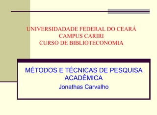UNIVERSIDADADE FEDERAL DO CEARÁ CAMPUS CARIRI CURSO DE BIBLIOTECONOMIA MÉTODOS E TÉCNICAS DE PESQUISA ACADÊMICA Jonathas Carvalho 