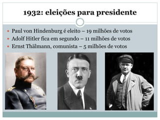 1932: eleições para presidente
 Paul von Hindenburg é eleito – 19 milhões de votos
 Adolf Hitler fica em segundo – 11 milhões de votos
 Ernst Thälmann, comunista – 5 milhões de votos
 