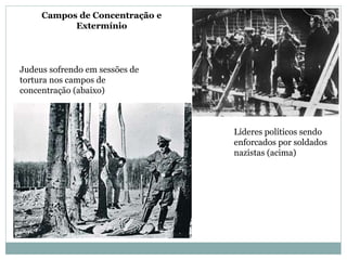 Judeus sofrendo em sessões de
tortura nos campos de
concentração (abaixo)
Líderes políticos sendo
enforcados por soldados
nazistas (acima)
Campos de Concentração e
Extermínio
 