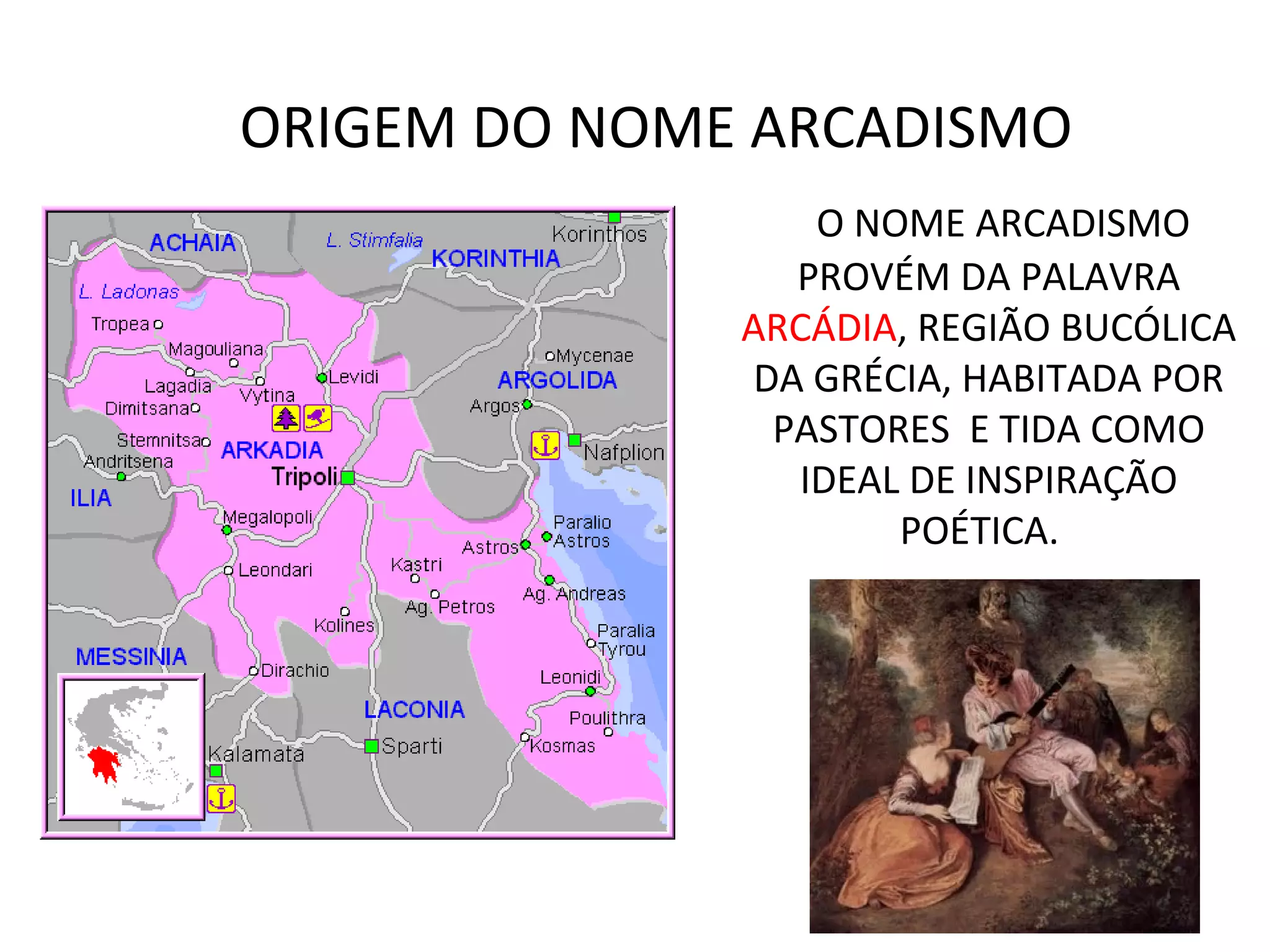 ORIGEM DO NOME ARCADISMO
O NOME ARCADISMO
PROVÉM DA PALAVRA
ARCÁDIA, REGIÃO BUCÓLICA
DA GRÉCIA, HABITADA POR
PASTORES E TIDA COMO
IDEAL DE INSPIRAÇÃO
POÉTICA.
 