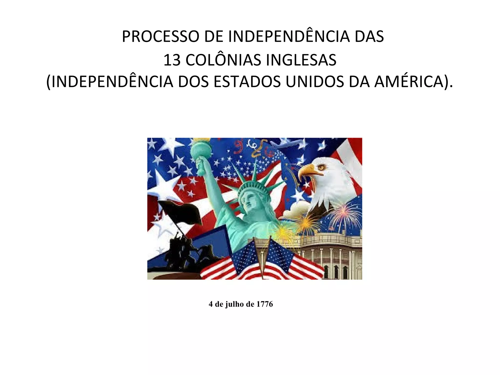 PROCESSO DE INDEPENDÊNCIA DAS
13 COLÔNIAS INGLESAS
(INDEPENDÊNCIA DOS ESTADOS UNIDOS DA AMÉRICA).
4 de julho de 1776
 