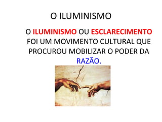 O ILUMINISMO
O ILUMINISMO OU ESCLARECIMENTO
FOI UM MOVIMENTO CULTURAL QUE
PROCUROU MOBILIZAR O PODER DA
RAZÃO.
 