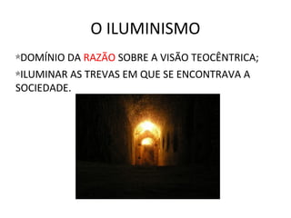 O ILUMINISMO
DOMÍNIO DA RAZÃO SOBRE A VISÃO TEOCÊNTRICA;
ILUMINAR AS TREVAS EM QUE SE ENCONTRAVA A
SOCIEDADE.
 