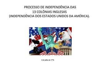 PROCESSO DE INDEPENDÊNCIA DAS
13 COLÔNIAS INGLESAS
(INDEPENDÊNCIA DOS ESTADOS UNIDOS DA AMÉRICA).
4 de julho de 1776
 