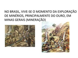NO BRASIL, VIVE-SE O MOMENTO DA EXPLORAÇÃO
DE MINÉRIOS, PRINCIPALMENTE DO OURO, EM
MINAS GERAIS (MINERAÇÃO)
 