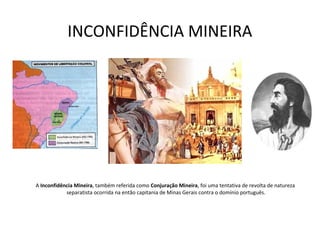 INCONFIDÊNCIA MINEIRA
A Inconfidência Mineira, também referida como Conjuração Mineira, foi uma tentativa de revolta de natureza
separatista ocorrida na então capitania de Minas Gerais contra o domínio português.
 