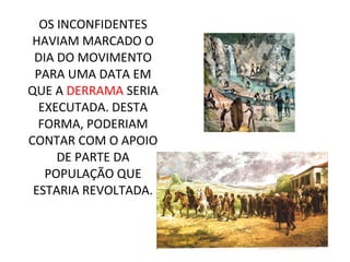 OS INCONFIDENTES
HAVIAM MARCADO O
DIA DO MOVIMENTO
PARA UMA DATA EM
QUE A DERRAMA SERIA
EXECUTADA. DESTA
FORMA, PODERIAM
CONTAR COM O APOIO
DE PARTE DA
POPULAÇÃO QUE
ESTARIA REVOLTADA.
 